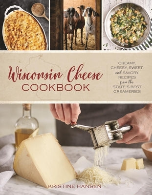 Wisconsin Cheese Cookbook: Creamy, Cheesy, Sweet, and Savory Recipes from the State's Best Creameries by Hansen, Kristine