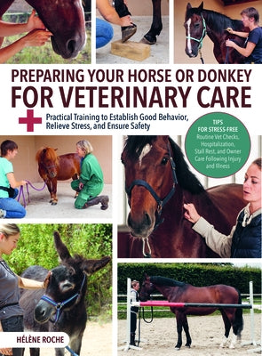 Preparing Your Horse or Donkey for Veterinary Care: Practical Training to Establish Good Behavior, Relieve Stress, and Ensure Safety by Roche, Helene