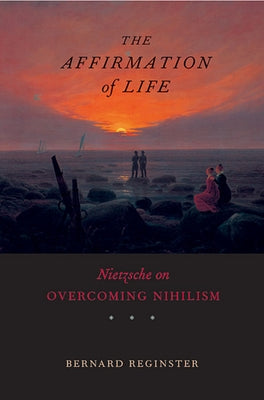 Affirmation of Life: Nietzsche on Overcoming Nihilism by Reginster, Bernard