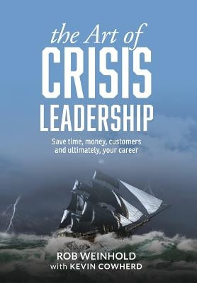 The Art of Crisis Leadership: Save Time, Money, Customers and Ultimately, Your Career by Weinhold, Rob