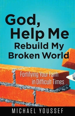 God, Help Me Rebuild My Broken World: Fortifying Your Faith in Difficult Times by Youssef, Michael