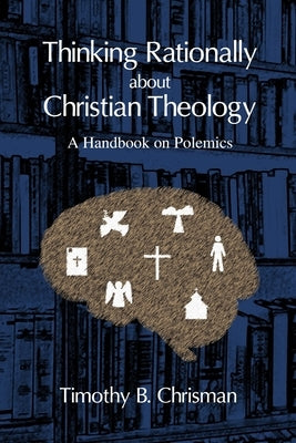 Thinking Rationally About Christian Theology: A Handbook on Polemics by Chrisman, Timothy B.