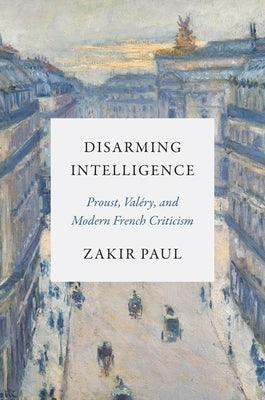 Disarming Intelligence: Proust, Val?ry, and Modern French Criticism by Paul, Zakir