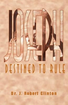 Joseph: Destined To Rule-A Study in Integrity and Divine Affirmation by Clinton, J. Robert