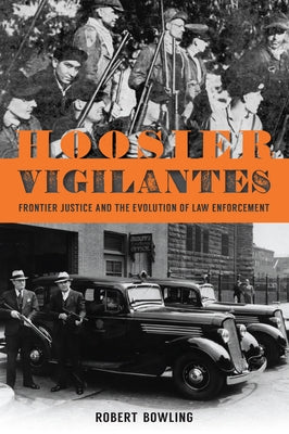 Hoosier Vigilantes: Frontier Justice and the Evolution of Law Enforcement by Bowling, Robert