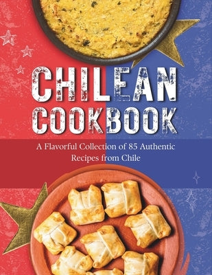 Chilean Cookbook: A Flavorful Collection of 85 Authentic Recipes from Chile by Leffler, Rosemary