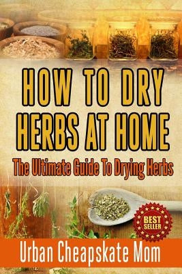 How To Dry Herbs At Home: The Ultimate Guide To Drying Herbs by Mom, Urban Cheapskate