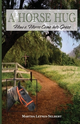 A Horse Hug: How a Horse Came into Grace by Leynes-Selbert, Martha