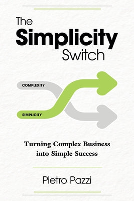 The Simplicity Switch: Turning Complex Business Into Simple Success by Pazzi, Pietro