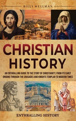 Christian History: An Enthralling Guide to the Story of Christianity, From Its Early Origins Through the Crusades and Knights Templar to by Wellman, Billy