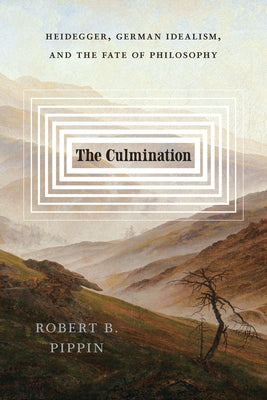 The Culmination: Heidegger, German Idealism, and the Fate of Philosophy by Pippin, Robert B.