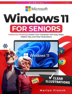 Windows 11 For Seniors: Unlock the Simplicity! Master Your Computer with Easy Steps, Helpful Tips, and Clear Illustrations by French, Marlon