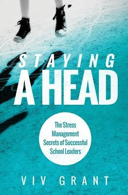 Staying A Head: The Stress Management Secrets of Successful School Leaders by VIV, Grant