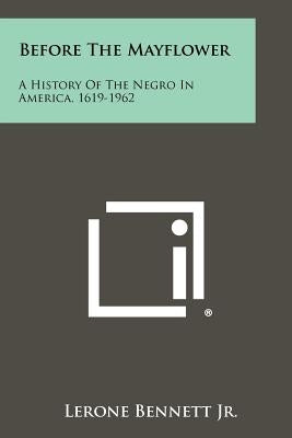 Before The Mayflower: A History Of The Negro In America, 1619-1962 by Bennett, Lerone, Jr.