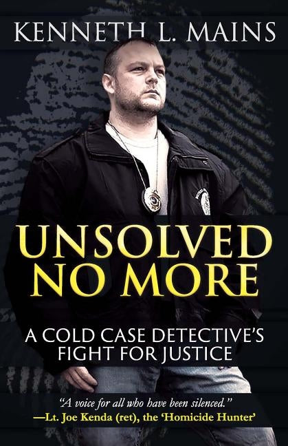 Unsolved No More: A Cold Case Detective's Fight For Justice by Mains, Kenneth