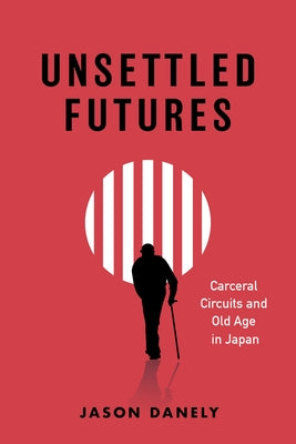 Unsettled Futures: Carceral Circuits and Old Age in Japan by Danely, Jason