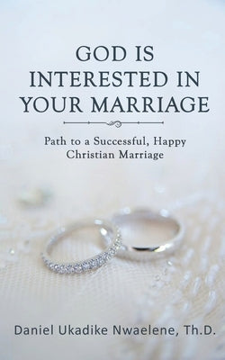 God Is Interested in Your Marriage: Path to a Successful, Happy Christian Marriage by Daniel Ukadike Nwaelene, Th D. Th D.