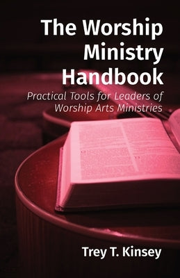 The Worship Ministry Handbook: Practical Tools for Leaders of Worship Arts Ministries by Kinsey, Trey T.