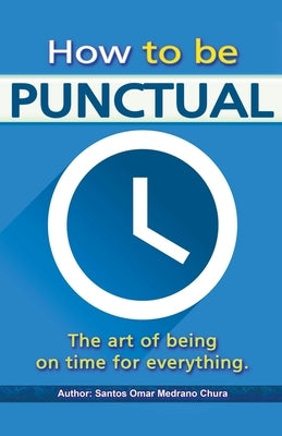 How to be punctual. The art of being on time for everything. by Chura, Santos Omar Medrano