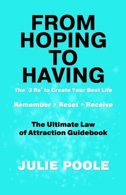 From Hoping to Having: THE '3 R's' TO CREATE YOUR BEST LIFE: REMEMBER, RESET, RECEIVE: THE ULTIMATE LAW OF ATTRACTION GUIDEBOOK by Poole, Julie