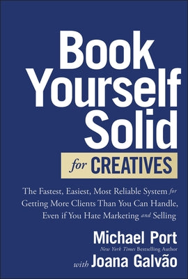 Book Yourself Solid for Creatives: The Fastest, Easiest, Most Reliable System for Getting More Clients Than You Can Handle, Even If You Hate Marketing by Port, Michael