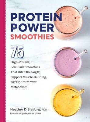 Protein Power Smoothies: 75 High-Protein, Low-Carb Smoothies That Ditch the Sugar, Support Muscle-Building, and Optimize Your Metabolism by Dibiasi, Heather