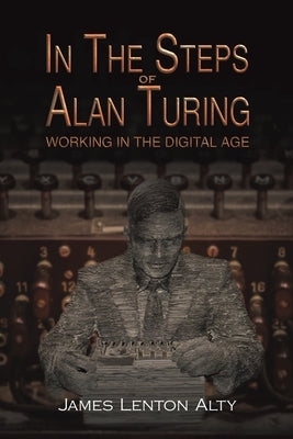 In the Steps of Alan Turing: Working in the Digital Age by Alty, James Lenton