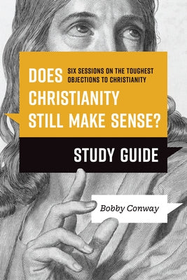 Does Christianity Still Make Sense? Study Guide: Six Sessions on the Toughest Objections to Christianity by Conway, Bobby