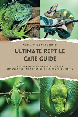 The Ultimate Reptile Care Guide: Responsible Ownership, Expert Enclosures, And Species-Specific Well-being by Beathard, Gerald, III