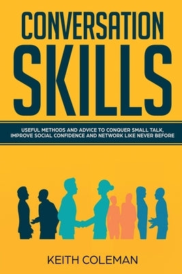 Conversation Skills: Useful Methods and Advice to Conquer Small Talk, Improve Social Confidence and Network Like Never Before by Coleman, Keith