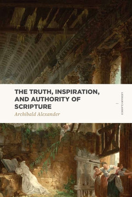 The Truth, Inspiration, and Authority of Scripture by Alexander, Archibald