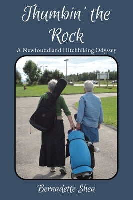 Thumbin' The Rock: A Newfoundland Hitchhiking Odyssey by Shea, Bernadette