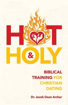 Hot & Holy: Biblical Training for Christian Dating by Archer, Jacob Dean