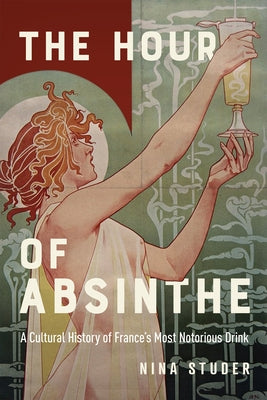 The Hour of Absinthe: A Cultural History of France's Most Notorious Drink Volume 11 by Studer, Nina S.