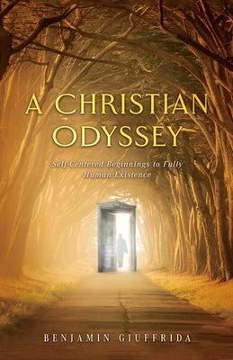 A Christian Odyssey: Self-Centered Beginnings to Fully Human Existence: Self-Centered Beginnings to Fully: Self-Centered Beginnings: Self-C by Giuffrida, Benjamin