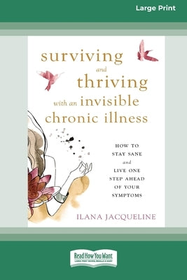 Surviving and Thriving with an Invisible Chronic Illness: How to Stay Sane and Live One Step Ahead of Your Symptoms [Large Print 16 Pt Edition] by Jacqueline, Ilana