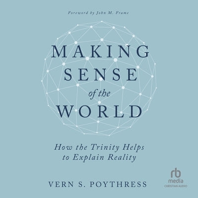 Making Sense of the World: How the Trinity Helps to Explain Reality by Poythress, Vern S.