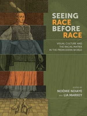 Seeing Race Before Race: Visual Culture and the Racial Matrix in the Premodern World by Ndiaye, No&#233;mie