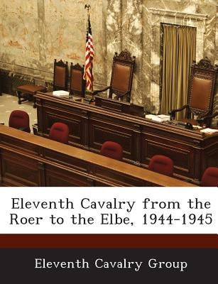 Eleventh Cavalry from the Roer to the Elbe, 1944-1945 by Eleventh Cavalry Group