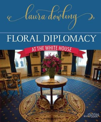 Floral Diplomacy: At the White House by Dowling, Laura