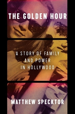 The Golden Hour: A Story of Family and Power in Hollywood by Specktor, Matthew