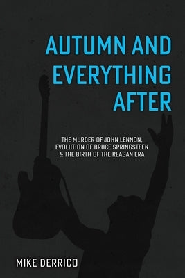 Autumn and Everything After: The Murder of John Lennon, Evolution of Bruce Springsteen and the Birth of the Reagan Era by Derrico, Mike