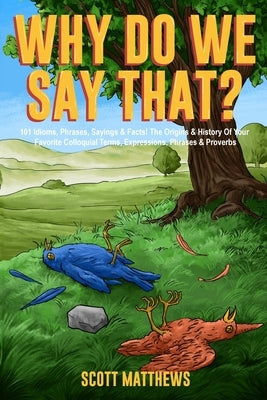 Why Do We Say That? 101 Idioms, Phrases, Sayings & Facts! The Origins & History Of Your Favorite Colloquial Terms, Expressions, Phrases & Proverbs by Matthews, Scott