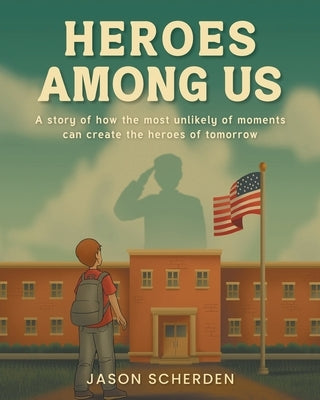 Heroes Among Us: A story of how the most unlikely of moments can create the heroes of tomorrow by Scherden, Jason
