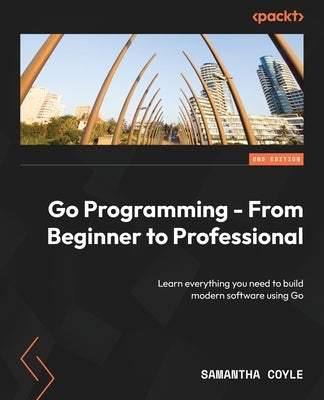 Go Programming - From Beginner to Professional - Second Edition: Learn everything you need to build modern software using Go by Coyle, Samantha
