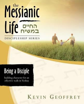 Being a Disciple of Messiah: Building Character for an Effective Walk in Yeshua (The Messianic Life Discipleship Series / Bible Study) by Geoffrey, Kevin