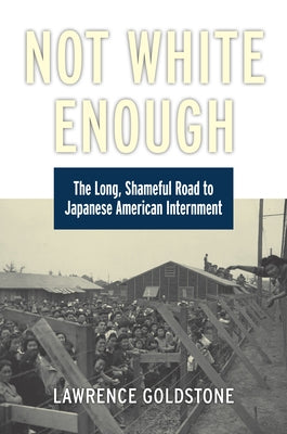 Not White Enough: The Long, Shameful Road to Japanese American Internment by Goldstone, Lawrence