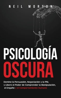 Psicología Oscura: Domine la Persuasión, Negociación y la PNL y Libere el Poder de Comprender la Manipulación, el Engaño y el Comportamiento Humano by Morton, Neil