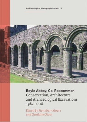 Boyle Abbey, Co Roscommon: Conservation, Architecture and Archaeological Excavations1982-2018 by Stour, Geraldine