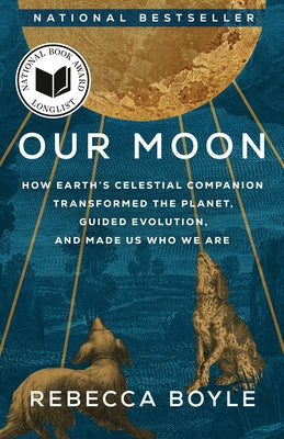 Our Moon: How Earth's Celestial Companion Transformed the Planet, Guided Evolution, and Made Us Who We Are by Boyle, Rebecca
